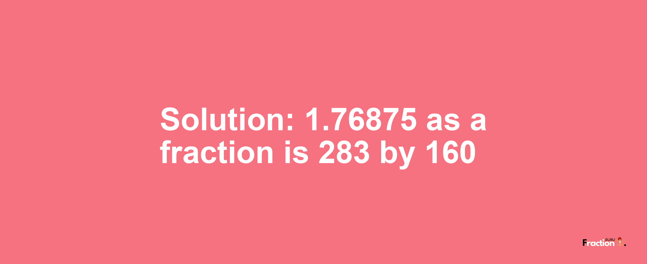 Solution:1.76875 as a fraction is 283/160